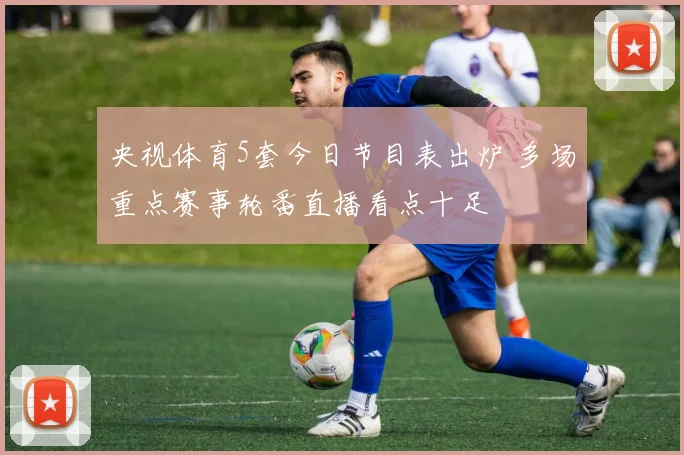 央视体育5套今日节目表出炉 多场重点赛事轮番直播看点十足