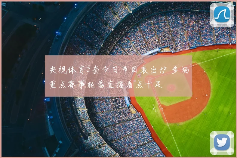 央视体育5套今日节目表出炉 多场重点赛事轮番直播看点十足