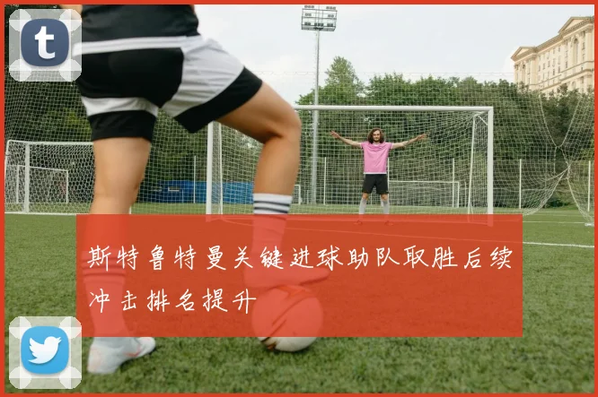 斯特鲁特曼关键进球助队取胜后续冲击排名提升