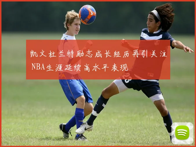 凯文杜兰特励志成长经历再引关注 NBA生涯延续高水平表现