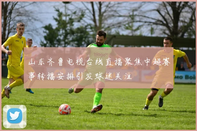 山东齐鲁电视台线直播聚焦中超赛事转播安排引发球迷关注