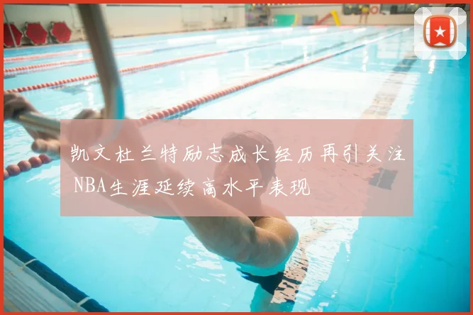 凯文杜兰特励志成长经历再引关注 NBA生涯延续高水平表现