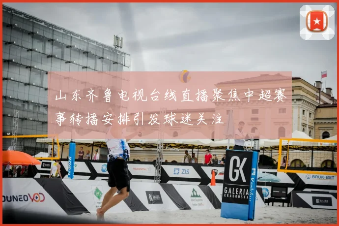 山东齐鲁电视台线直播聚焦中超赛事转播安排引发球迷关注
